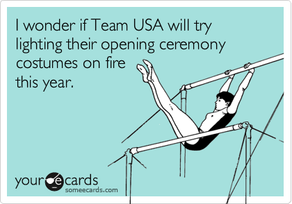I wonder if Team USA will try lighting their opening ceremony costumes on fire
this year. 