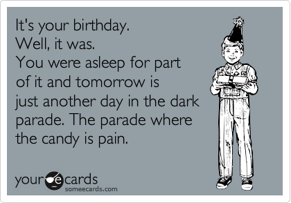 It's your birthday. 
Well, it was.
You were asleep for part 
of it and tomorrow is 
just another day in the dark
parade. The parade where
the candy is pain.