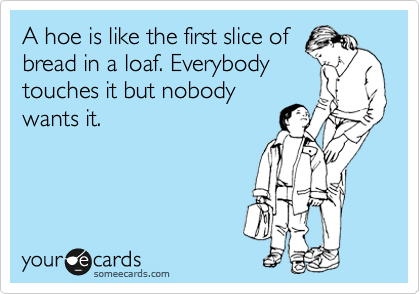 A hoe is like the first slice of
bread in a loaf. Everybody
touches it but nobody
wants it.