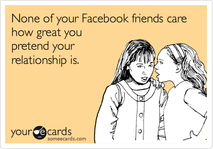 None of your Facebook friends care how great you
pretend your
relationship is.