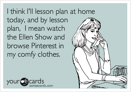 I think I'll lesson plan at home today, and by lesson
plan,  I mean watch
the Ellen Show and
browse Pinterest in
my comfy clothes.
