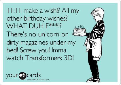 11:11 make a wish!? All my
other birthday wishes?
WHAT DUH F***!?
There's no unicorn or
dirty magazines under my
bed! Screw you! Imma
watch Transformers 3D!