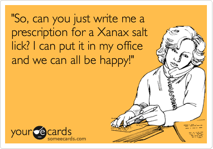 "So, can you just write me a
prescription for a Xanax salt
lick? I can put it in my office
and we can all be happy!"
