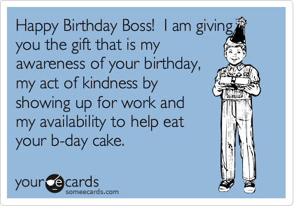 Happy Birthday Boss!  I am giving
you the gift that is my
awareness of your birthday,
my act of kindness by
showing up for work and
my availability to help eat
your b-day cake. 