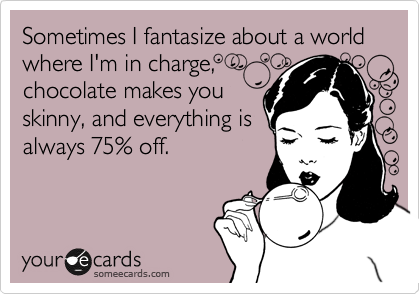 Sometimes I fantasize about a world where I'm in charge,
chocolate makes you
skinny, and everything is
always 75% off.