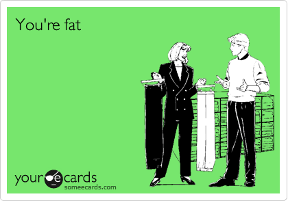 You're fat