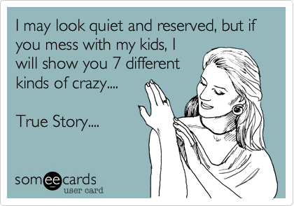 I may look quiet and reserved, but if you mess with my kids, I
will show you 7 different
kinds of crazy....

True Story....