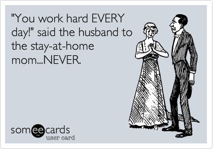 "You work hard EVERY
day!" said the husband to
the stay-at-home
mom...NEVER.