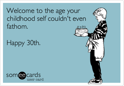 Welcome to the age your
childhood self couldn't even
fathom. 

Happy 30th.