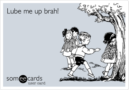 Lube me up brah!