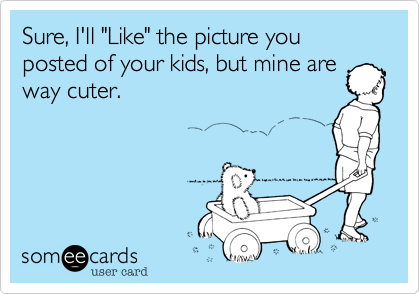 Sure, I'll "Like" the picture you posted of your kids, but mine are
way cuter.