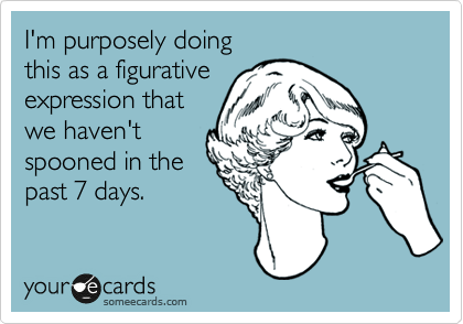 I'm purposely doing
this as a figurative
expression that
we haven't 
spooned in the
past 7 days.