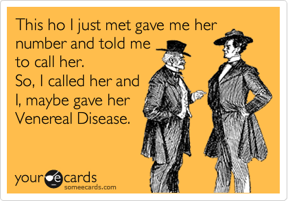 This ho I just met gave me her
number and told me
to call her. 
So, I called her and 
I, maybe gave her
Venereal Disease.