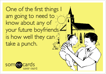 One of the first things I
am going to need to
know about any of
your future boyfriends
is how well they can
take a punch. 