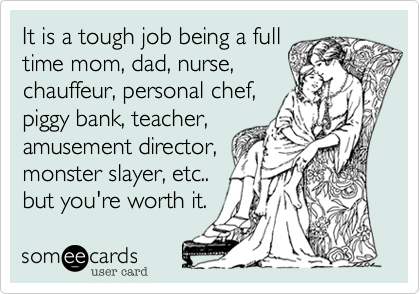 It is a tough job being a full
time mom, dad, nurse,
chauffeur, personal chef,
piggy bank, teacher,
amusement director, 
monster slayer, etc..
but you're worth it. 