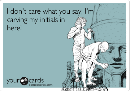 I don't care what you say, I'm carving my initials in
here!