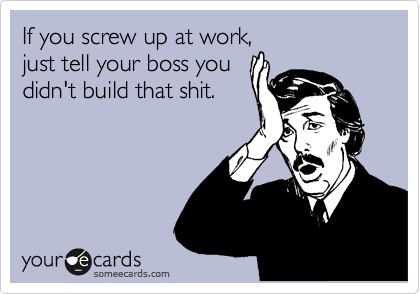 If you screw up at work,
just tell your boss you
didn't build that shit.