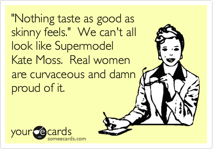 "Nothing taste as good as
skinny feels."  We can't all
look like Supermodel
Kate Moss.  Real women
are curvaceous and damn
proud of it.