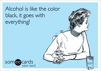 Alcohol is like the color
black, it goes with
everything!