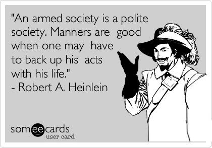 "An armed society is a polite
society. Manners are  good
when one may  have
to back up his  acts
with his life."  
- Robert A. Heinlein