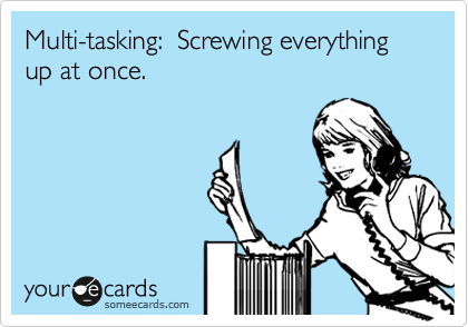 Multi-tasking:  Screwing everything up at once.