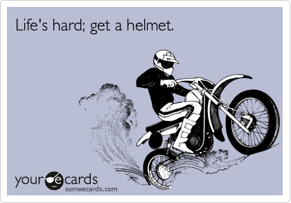 Life's hard; get a helmet.