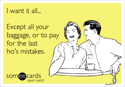 I want it all...

Except all your
baggage, or to pay
for the last
ho's mistakes.