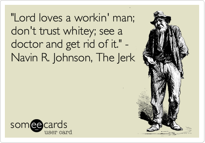 "Lord loves a workin' man;
don't trust whitey; see a
doctor and get rid of it." -
Navin R. Johnson, The Jerk