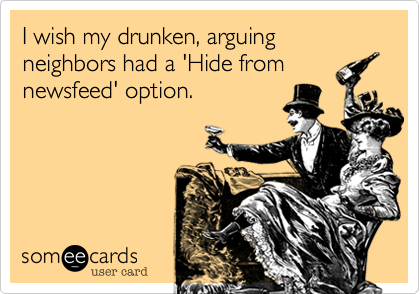 I wish my drunken, arguing neighbors had a 'Hide from
newsfeed' option. 