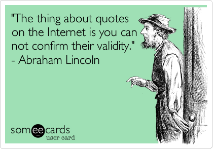 "The thing about quotes
on the Internet is you can
not confirm their validity."
- Abraham Lincoln