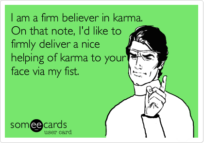 I am a firm believer in karma. 
On that note, I'd like to
firmly deliver a nice
helping of karma to your 
face via my fist.
