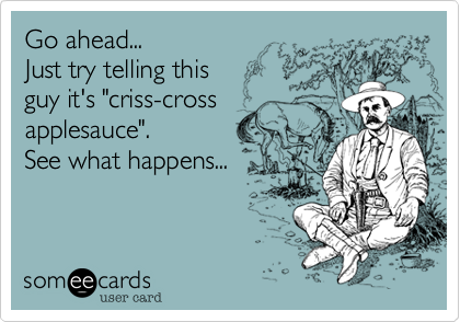 Go ahead...
Just try telling this 
guy it's "criss-cross
applesauce".
See what happens...