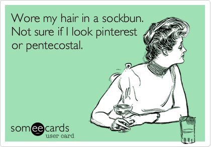 Wore my hair in a sockbun.
Not sure if I look pinterest
or pentecostal. 