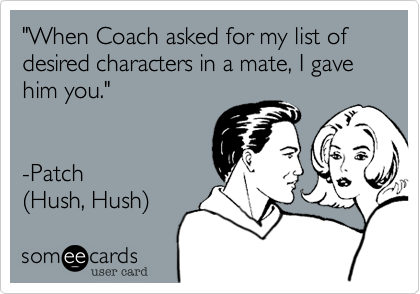 "When Coach asked for my list of desired characters in a mate, I gave him you."


-Patch
%28Hush, Hush%29