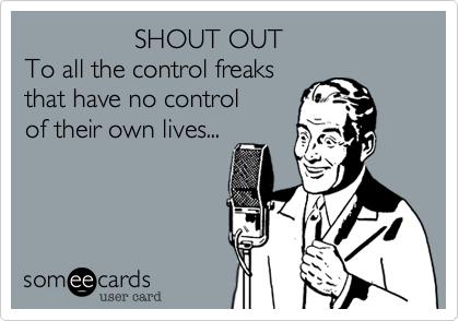                SHOUT OUT                 To all the control freaks     
that have no control     
of their own lives...