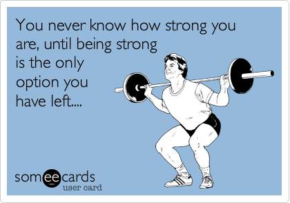 You never know how strong you are, until being strong
is the only
option you 
have left....
 