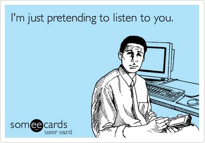 I'm just pretending to listen to you. 