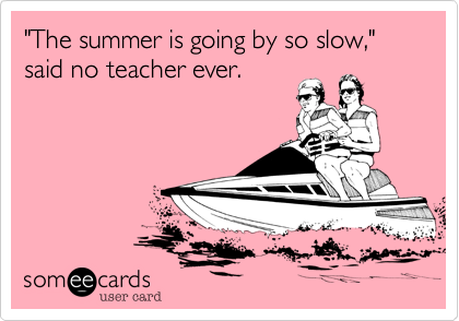 "The summer is going by so slow," said no teacher ever.