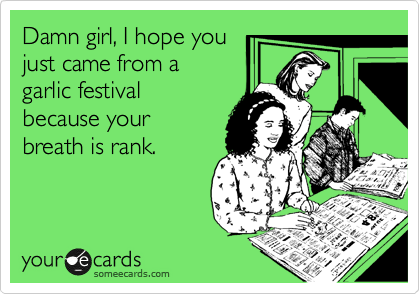 Damn girl, I hope you
just came from a
garlic festival
because your
breath is rank.