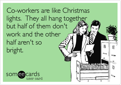 Co-workers are like Christmas lights.  They all hang together
but half of them don't
work and the other
half aren't so
bright.