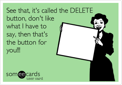 See that, it's called the DELETE
button, don't like
what I have to
say, then that's
the button for
you!!!