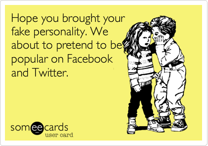 Hope you brought your
fake personality. We
about to pretend to be
popular on Facebook
and Twitter.