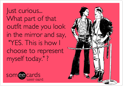 Just curious...
What part of that
outfit made you look
in the mirror and say,
 "YES. This is how I  
choose to represent
myself today." ?