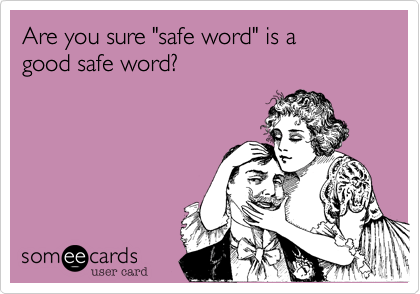 Are you sure "safe word" is a
good safe word?