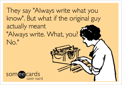 They say "Always write what you know". But what if the original guy actually meant 
"Always write. What, you?
No."