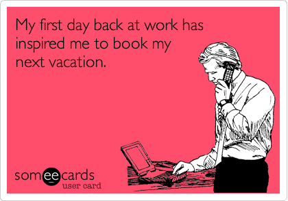 My first day back at work has inspired me to book my
next vacation.