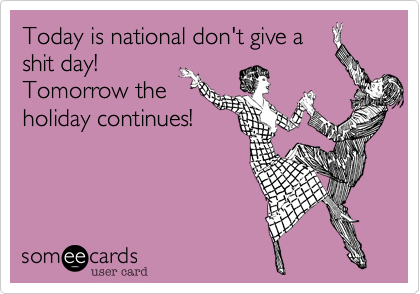 Today is national don't give a
shit day!
Tomorrow the
holiday continues!