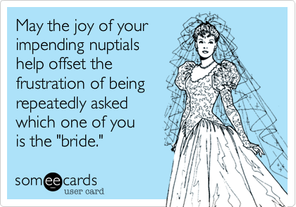 May the joy of your
impending nuptials
help offset the
frustration of being
repeatedly asked 
which one of you 
is the "bride."