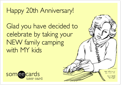Happy 20th Anniversary!

Glad you have decided to
celebrate by taking your
NEW family camping
with MY kids
 