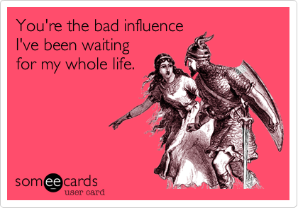 You're the bad influence
I've been waiting
for my whole life.